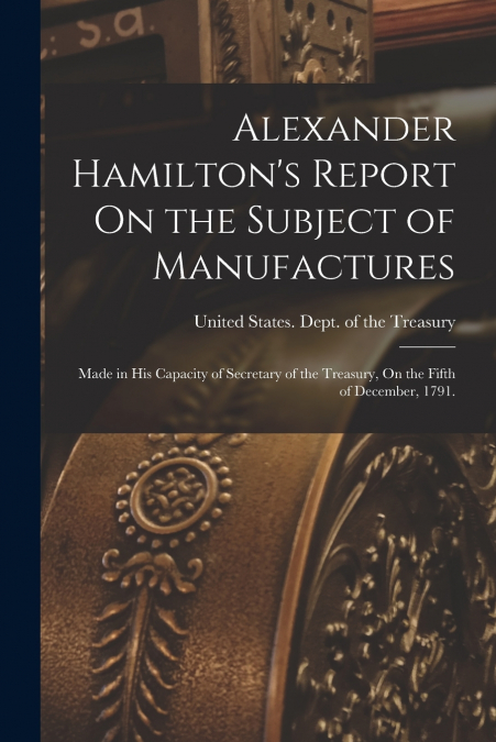 Alexander Hamilton’s Report On the Subject of Manufactures