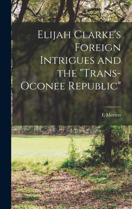 Elijah Clarke’s Foreign Intrigues and the 'Trans-Oconee Republic'