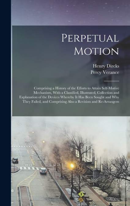 Perpetual Motion; Comprising a History of the Efforts to Attain Self-motive Mechanism, With a Classified, Illustrated, Collection and Explanation of the Devices Whereby it has Been Sought and why They