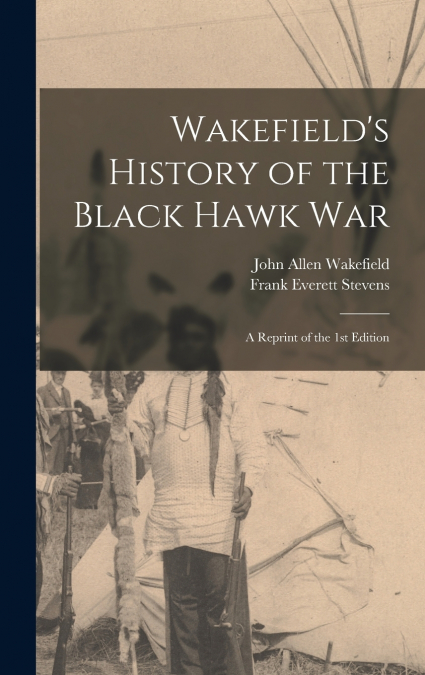 Wakefield’s History of the Black Hawk war; a Reprint of the 1st Edition