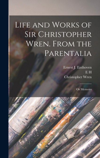 Life and Works of Sir Christopher Wren. From the Parentalia; or Memoirs