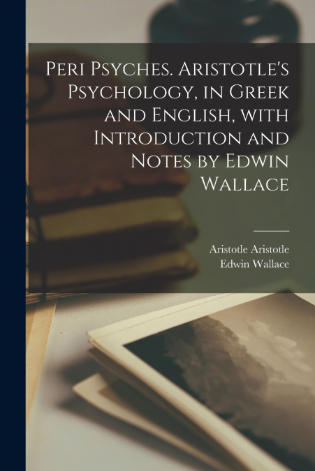 Peri psyches. Aristotle’s psychology, in Greek and English, with introduction and notes by Edwin Wallace