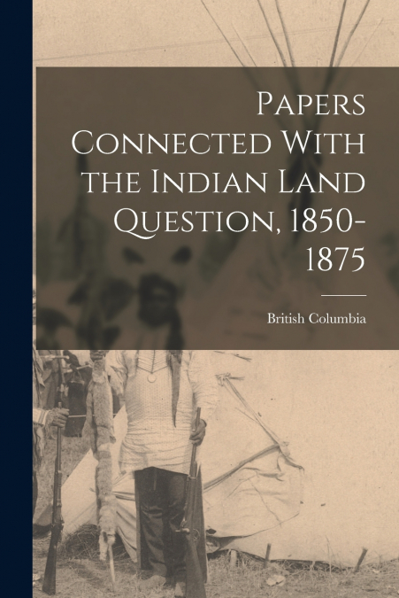 Papers Connected With the Indian Land Question, 1850-1875