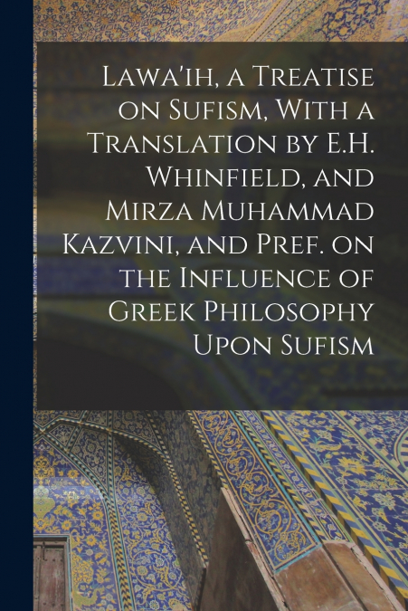 Lawa’ih, a Treatise on Sufism, With a Translation by E.H. Whinfield, and Mirza Muhammad Kazvini, and Pref. on the Influence of Greek Philosophy Upon Sufism