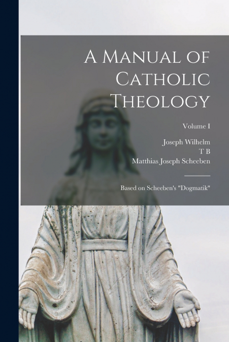 A Manual of Catholic Theology; Based on Scheeben’s 'Dogmatik'; Volume I