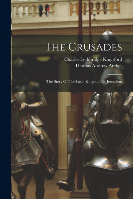 The Crusades; The Story Of The Latin Kingdom Of Jerusalem