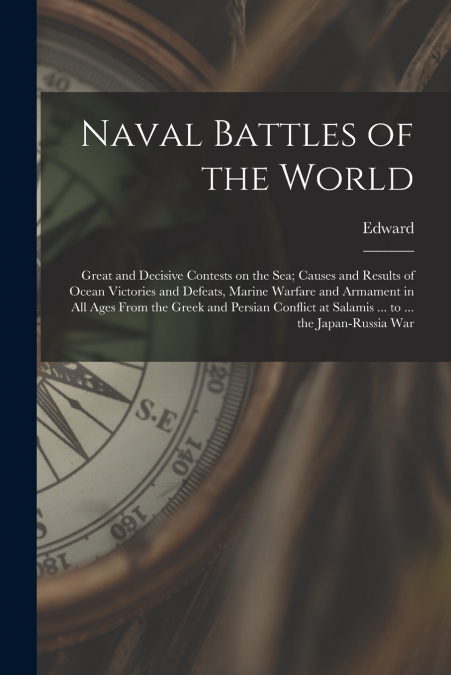 Naval Battles of the World; Great and Decisive Contests on the Sea; Causes and Results of Ocean Victories and Defeats, Marine Warfare and Armament in All Ages From the Greek and Persian Conflict at Sa