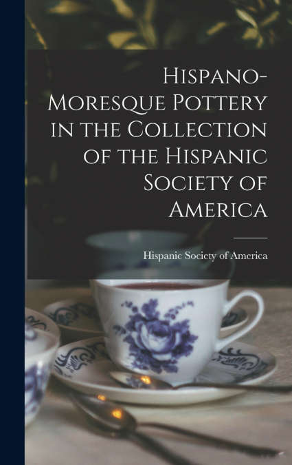 Hispano-Moresque Pottery in the Collection of the Hispanic Society of America