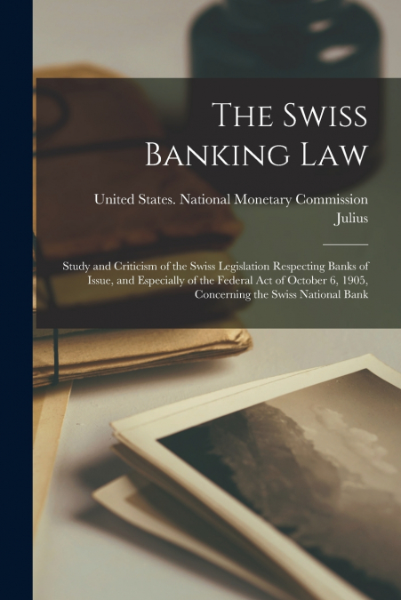 The Swiss Banking Law; Study and Criticism of the Swiss Legislation Respecting Banks of Issue, and Especially of the Federal Act of October 6, 1905, Concerning the Swiss National Bank