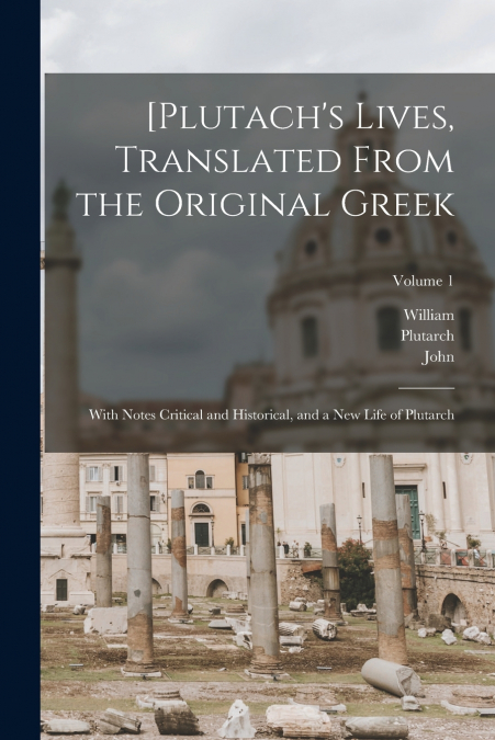 [Plutach’s Lives, Translated From the Original Greek; With Notes Critical and Historical, and a New Life of Plutarch; Volume 1