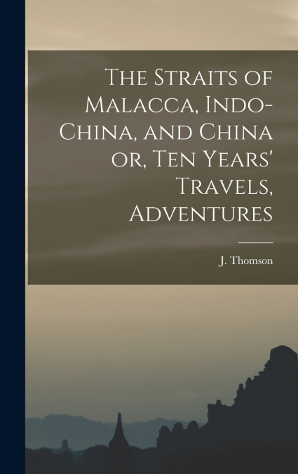 The Straits of Malacca, Indo-China, and China or, Ten Years’ Travels, Adventures