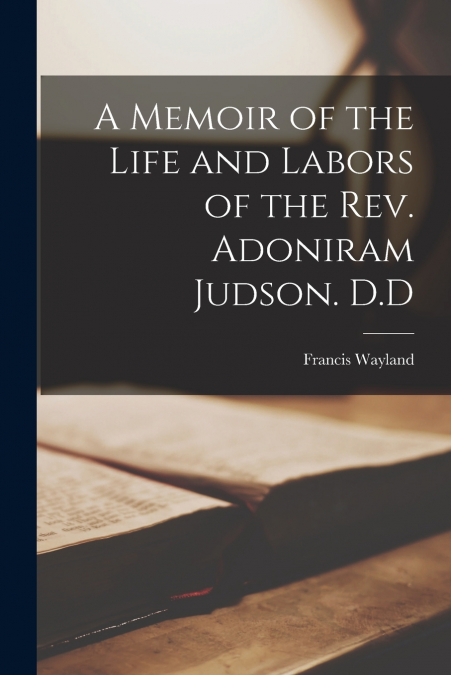 A Memoir of the Life and Labors of the Rev. Adoniram Judson. D.D
