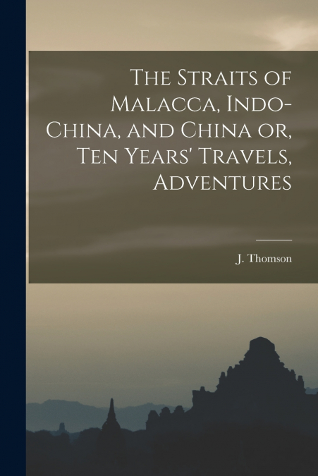 The Straits of Malacca, Indo-China, and China or, Ten Years’ Travels, Adventures