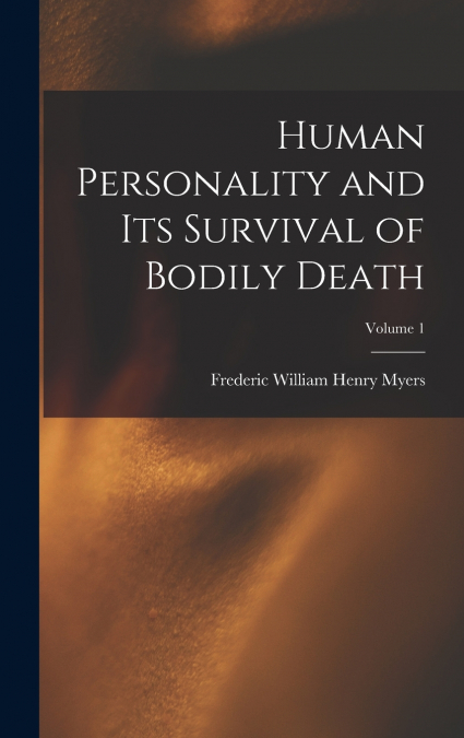 Human Personality and Its Survival of Bodily Death; Volume 1
