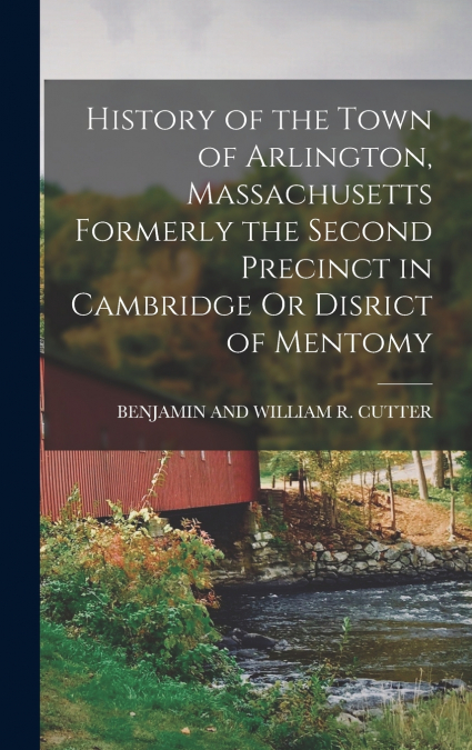 History of the Town of Arlington, Massachusetts Formerly the Second Precinct in Cambridge Or Disrict of Mentomy