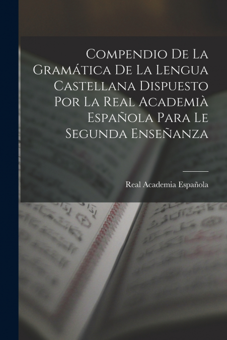 Compendio De La Gramática De La Lengua Castellana Dispuesto Por La Real Academià Española Para Le Segunda Enseñanza