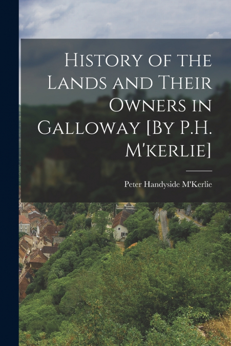 History of the Lands and Their Owners in Galloway [By P.H. M’kerlie]