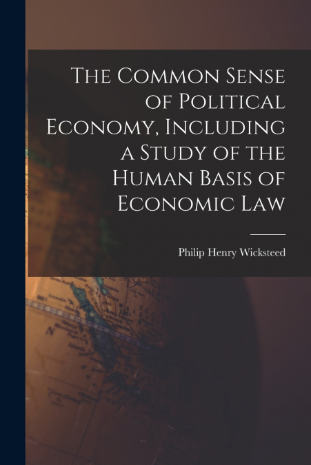 The Common Sense of Political Economy, Including a Study of the Human Basis of Economic Law