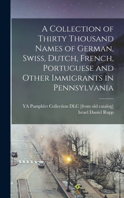 A Collection of Thirty Thousand Names of German, Swiss, Dutch, French, Portuguese and Other Immigrants in Pennsylvania