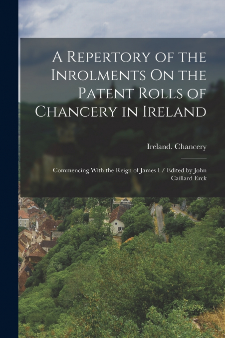 A Repertory of the Inrolments On the Patent Rolls of Chancery in Ireland