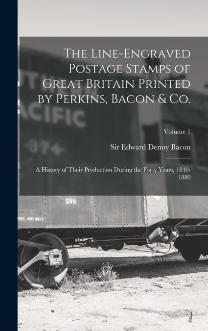 The Line-engraved Postage Stamps of Great Britain Printed by Perkins, Bacon & Co.; a History of Their Production During the Forty Years, 1840-1880; Volume 1