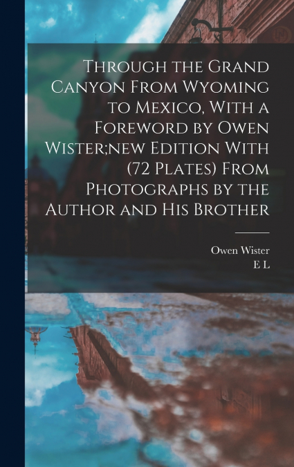 Through the Grand Canyon From Wyoming to Mexico, With a Foreword by Owen Wister;new Edition With (72 Plates) From Photographs by the Author and his Brother