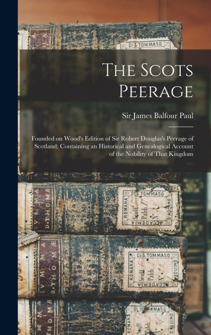 The Scots Peerage; Founded on Wood’s Edition of Sir Robert Douglas’s Peerage of Scotland; Containing an Historical and Genealogical Account of the Nobility of That Kingdom