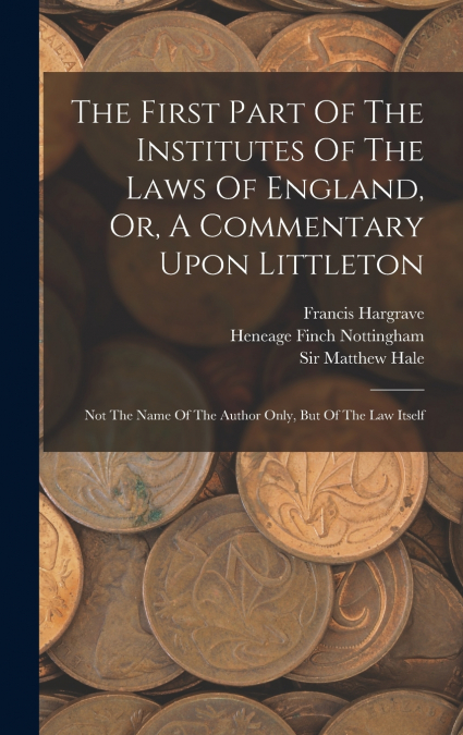 The First Part Of The Institutes Of The Laws Of England, Or, A Commentary Upon Littleton