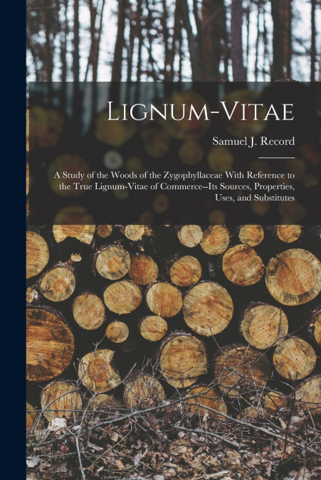 Lignum-vitae; a Study of the Woods of the Zygophyllaceae With Reference to the True Lignum-vitae of Commerce--its Sources, Properties, Uses, and Substitutes