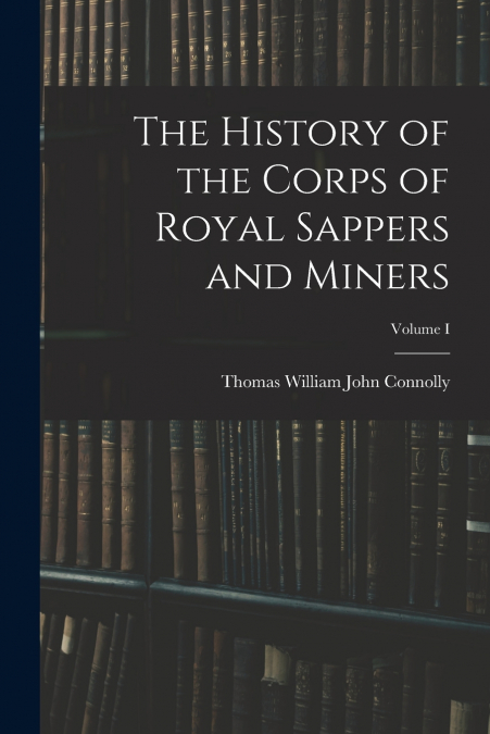 The History of the Corps of Royal Sappers and Miners; Volume I