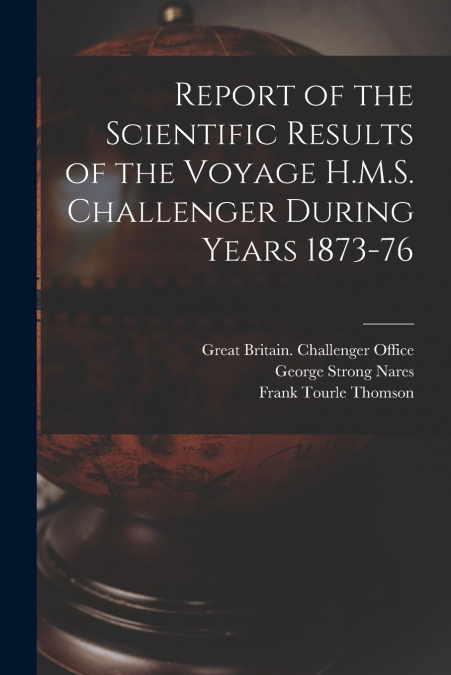 Report of the Scientific Results of the Voyage H.M.S. Challenger During Years 1873-76