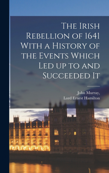 The Irish Rebellion of 1641 With a History of the Events Which Led up to and Succeeded It