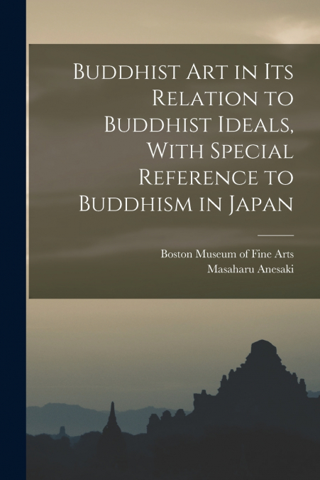 Buddhist Art in Its Relation to Buddhist Ideals, With Special Reference to Buddhism in Japan