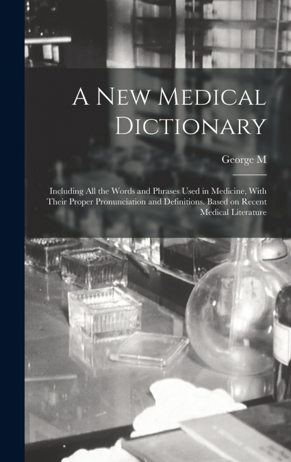 A new Medical Dictionary; Including all the Words and Phrases Used in Medicine, With Their Proper Pronunciation and Definitions. Based on Recent Medical Literature