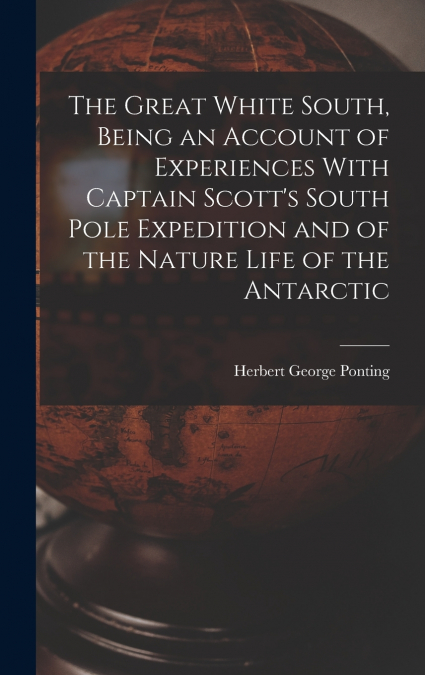 The Great White South, Being an Account of Experiences With Captain Scott’s South Pole Expedition and of the Nature Life of the Antarctic
