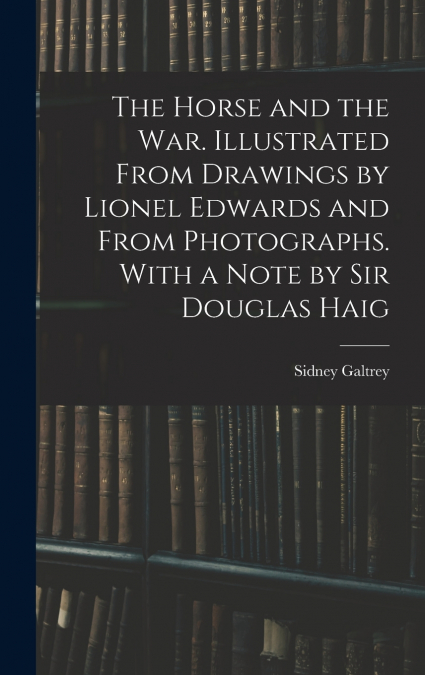 The Horse and the war. Illustrated From Drawings by Lionel Edwards and From Photographs. With a Note by Sir Douglas Haig