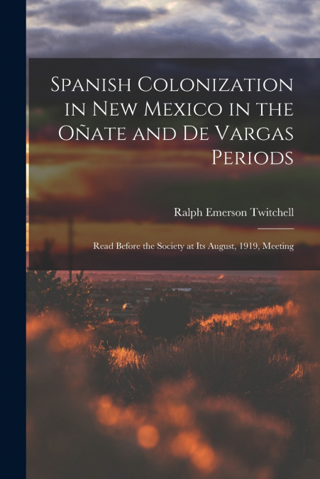 Spanish Colonization in New Mexico in the Oñate and De Vargas Periods; Read Before the Society at its August, 1919, Meeting