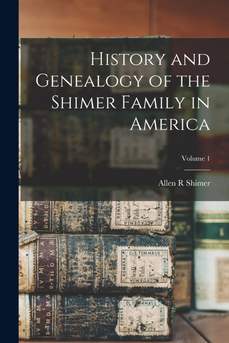 History and Genealogy of the Shimer Family in America; Volume 1