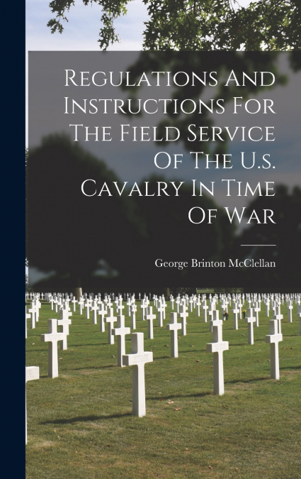 Regulations And Instructions For The Field Service Of The U.s. Cavalry In Time Of War