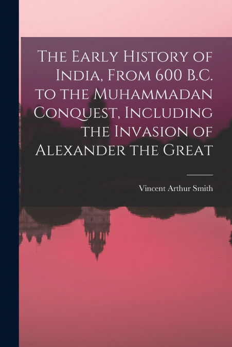 The Early History of India, From 600 B.C. to the Muhammadan Conquest, Including the Invasion of Alexander the Great
