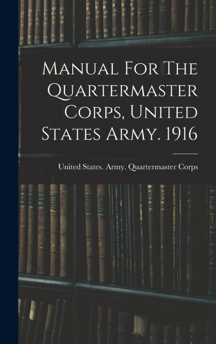 Manual For The Quartermaster Corps, United States Army. 1916