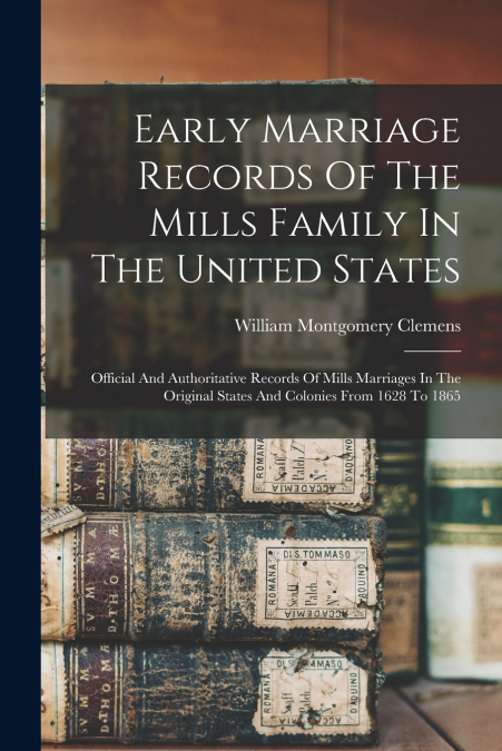 Early Marriage Records Of The Mills Family In The United States; Official And Authoritative Records Of Mills Marriages In The Original States And Colonies From 1628 To 1865