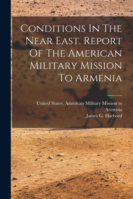 Conditions In The Near East. Report Of The American Military Mission To Armenia