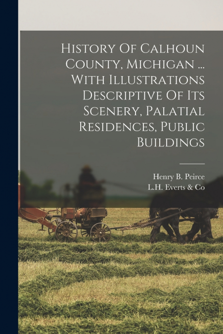 History Of Calhoun County, Michigan ... With Illustrations Descriptive Of Its Scenery, Palatial Residences, Public Buildings