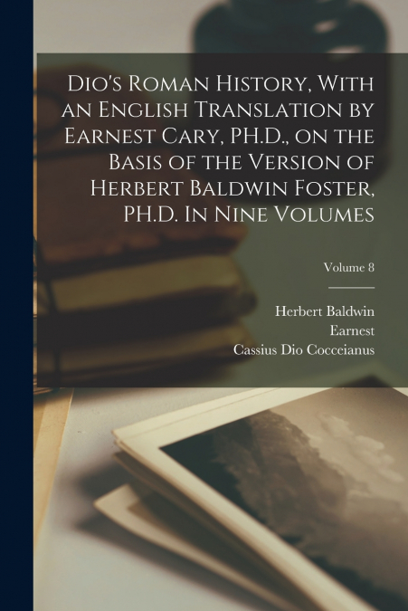 Dio’s Roman History, With an English Translation by Earnest Cary, PH.D., on the Basis of the Version of Herbert Baldwin Foster, PH.D. In Nine Volumes; Volume 8