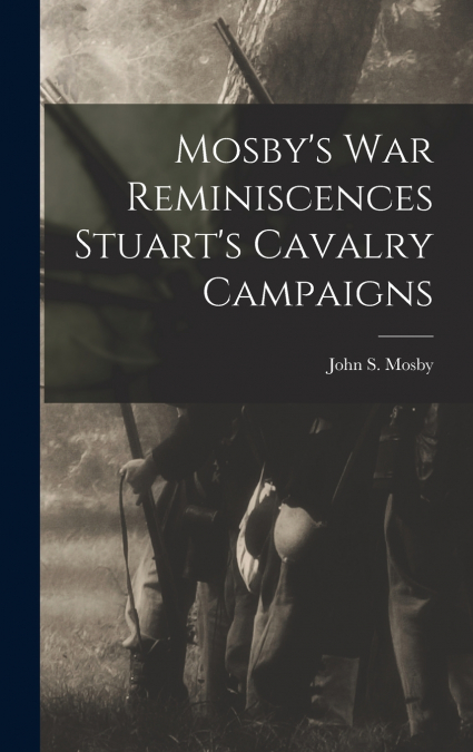 Mosby’s war Reminiscences Stuart’s Cavalry Campaigns