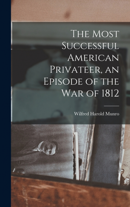 The Most Successful American Privateer, an Episode of the War of 1812