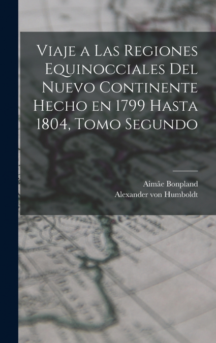 Viaje a las Regiones Equinocciales del Nuevo Continente Hecho en 1799 Hasta 1804, Tomo Segundo