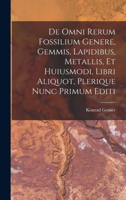 De Omni Rerum Fossilium Genere, Gemmis, Lapidibus, Metallis, Et Huiusmodi, Libri Aliquot, Plerique Nunc Primum Editi
