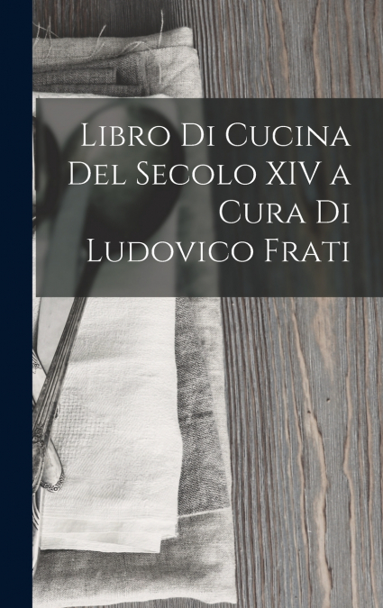 Libro Di Cucina Del Secolo XIV a Cura Di Ludovico Frati